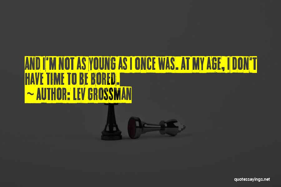 Lev Grossman Quotes: And I'm Not As Young As I Once Was. At My Age, I Don't Have Time To Be Bored.