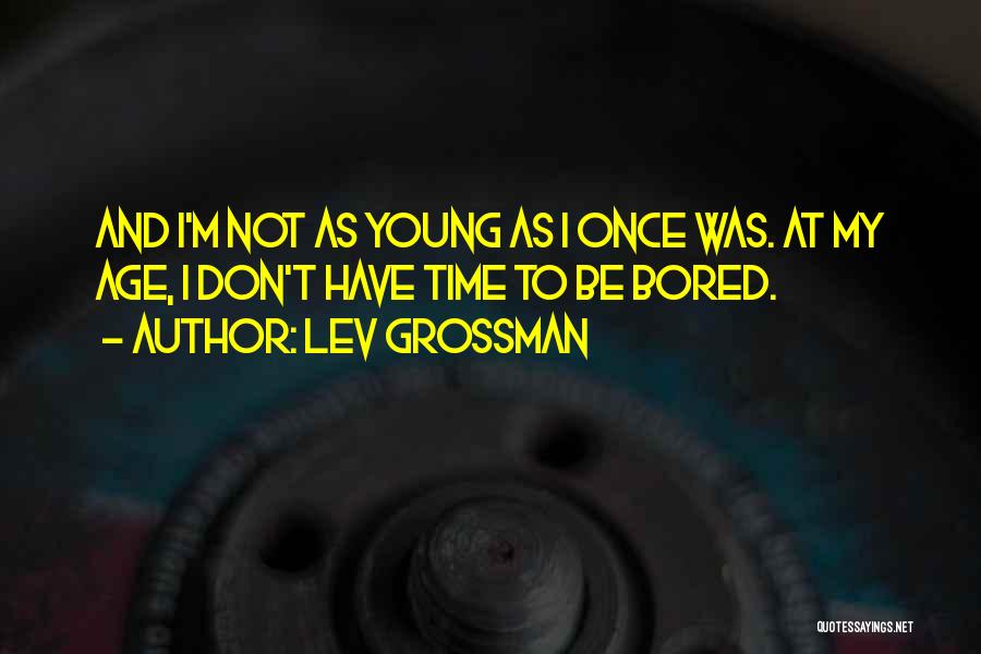 Lev Grossman Quotes: And I'm Not As Young As I Once Was. At My Age, I Don't Have Time To Be Bored.