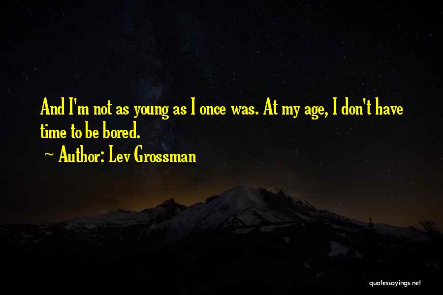 Lev Grossman Quotes: And I'm Not As Young As I Once Was. At My Age, I Don't Have Time To Be Bored.