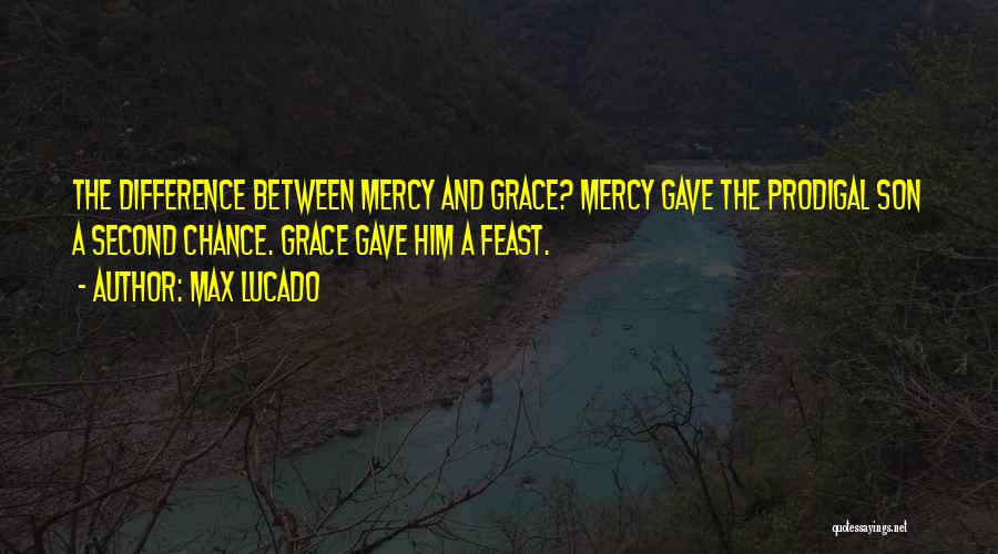 Max Lucado Quotes: The Difference Between Mercy And Grace? Mercy Gave The Prodigal Son A Second Chance. Grace Gave Him A Feast.
