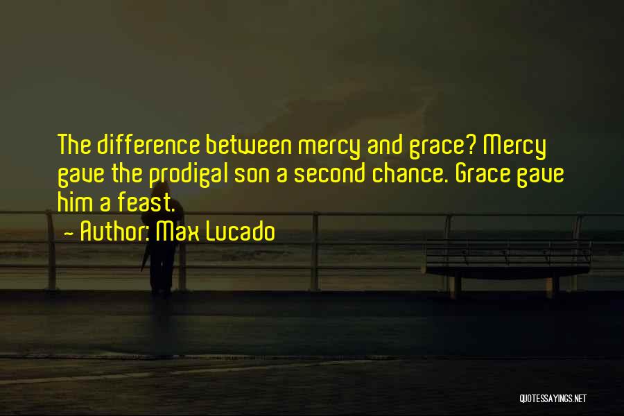 Max Lucado Quotes: The Difference Between Mercy And Grace? Mercy Gave The Prodigal Son A Second Chance. Grace Gave Him A Feast.