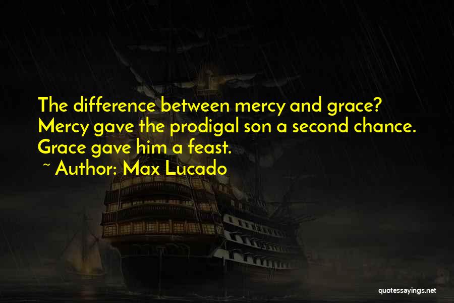 Max Lucado Quotes: The Difference Between Mercy And Grace? Mercy Gave The Prodigal Son A Second Chance. Grace Gave Him A Feast.