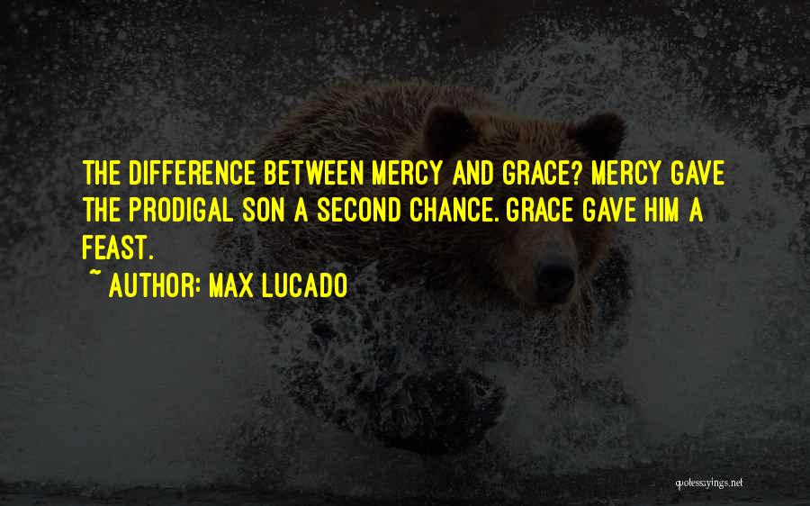 Max Lucado Quotes: The Difference Between Mercy And Grace? Mercy Gave The Prodigal Son A Second Chance. Grace Gave Him A Feast.