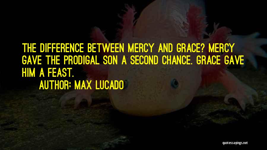 Max Lucado Quotes: The Difference Between Mercy And Grace? Mercy Gave The Prodigal Son A Second Chance. Grace Gave Him A Feast.