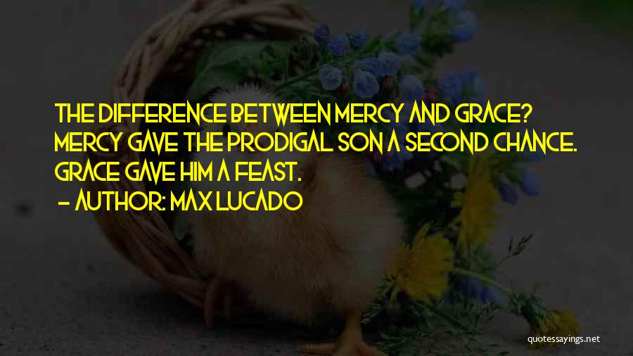 Max Lucado Quotes: The Difference Between Mercy And Grace? Mercy Gave The Prodigal Son A Second Chance. Grace Gave Him A Feast.