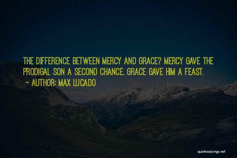 Max Lucado Quotes: The Difference Between Mercy And Grace? Mercy Gave The Prodigal Son A Second Chance. Grace Gave Him A Feast.