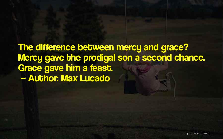 Max Lucado Quotes: The Difference Between Mercy And Grace? Mercy Gave The Prodigal Son A Second Chance. Grace Gave Him A Feast.