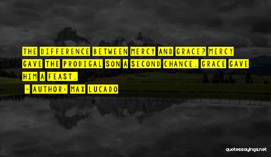 Max Lucado Quotes: The Difference Between Mercy And Grace? Mercy Gave The Prodigal Son A Second Chance. Grace Gave Him A Feast.