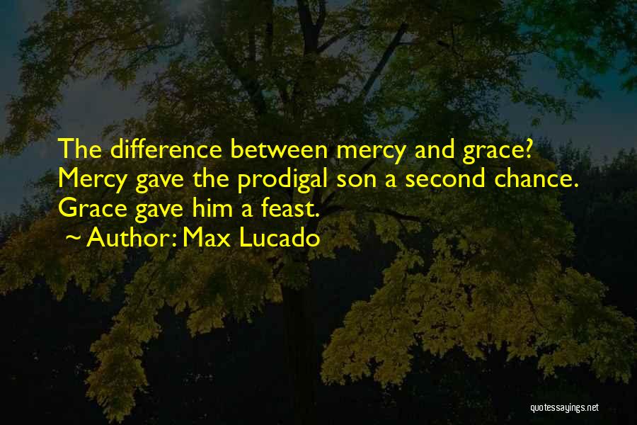 Max Lucado Quotes: The Difference Between Mercy And Grace? Mercy Gave The Prodigal Son A Second Chance. Grace Gave Him A Feast.