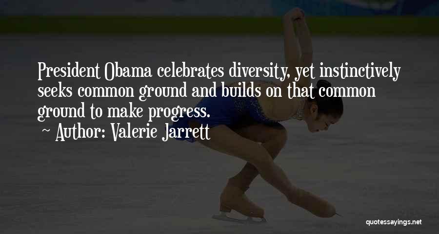 Valerie Jarrett Quotes: President Obama Celebrates Diversity, Yet Instinctively Seeks Common Ground And Builds On That Common Ground To Make Progress.