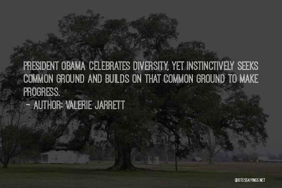 Valerie Jarrett Quotes: President Obama Celebrates Diversity, Yet Instinctively Seeks Common Ground And Builds On That Common Ground To Make Progress.