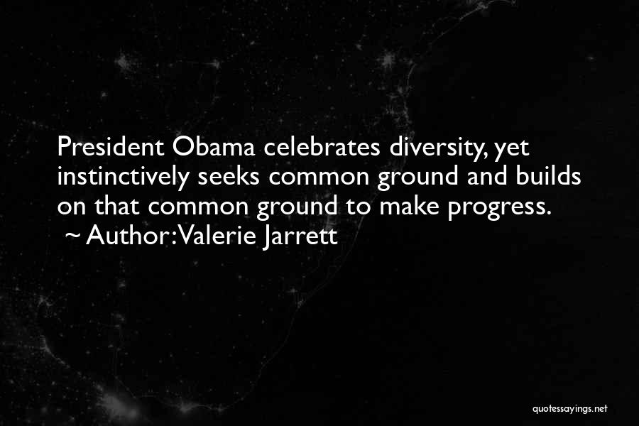 Valerie Jarrett Quotes: President Obama Celebrates Diversity, Yet Instinctively Seeks Common Ground And Builds On That Common Ground To Make Progress.