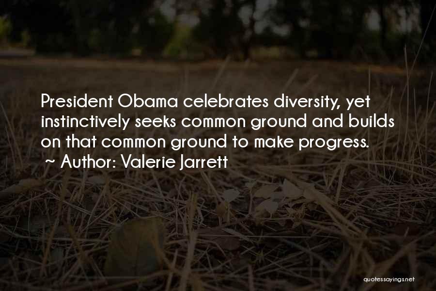 Valerie Jarrett Quotes: President Obama Celebrates Diversity, Yet Instinctively Seeks Common Ground And Builds On That Common Ground To Make Progress.