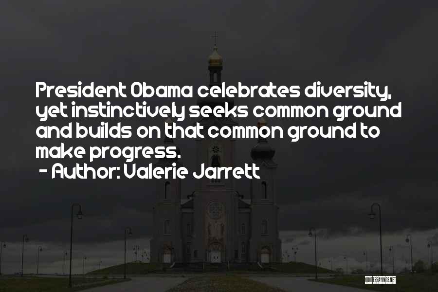 Valerie Jarrett Quotes: President Obama Celebrates Diversity, Yet Instinctively Seeks Common Ground And Builds On That Common Ground To Make Progress.