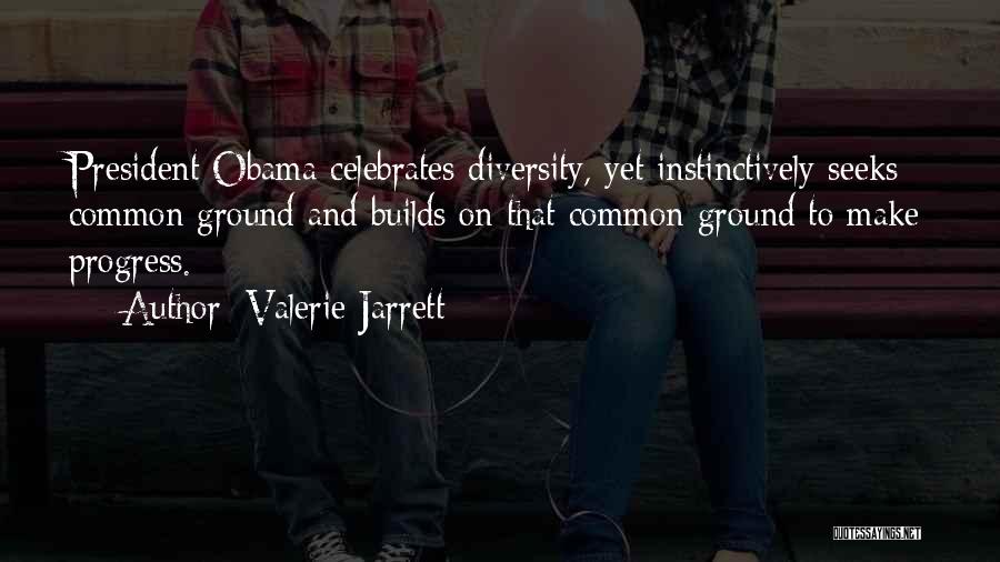Valerie Jarrett Quotes: President Obama Celebrates Diversity, Yet Instinctively Seeks Common Ground And Builds On That Common Ground To Make Progress.