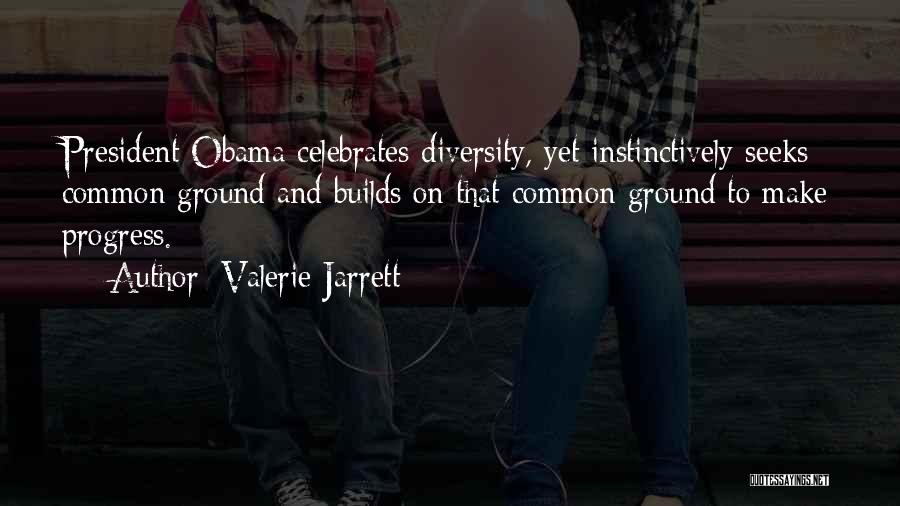 Valerie Jarrett Quotes: President Obama Celebrates Diversity, Yet Instinctively Seeks Common Ground And Builds On That Common Ground To Make Progress.