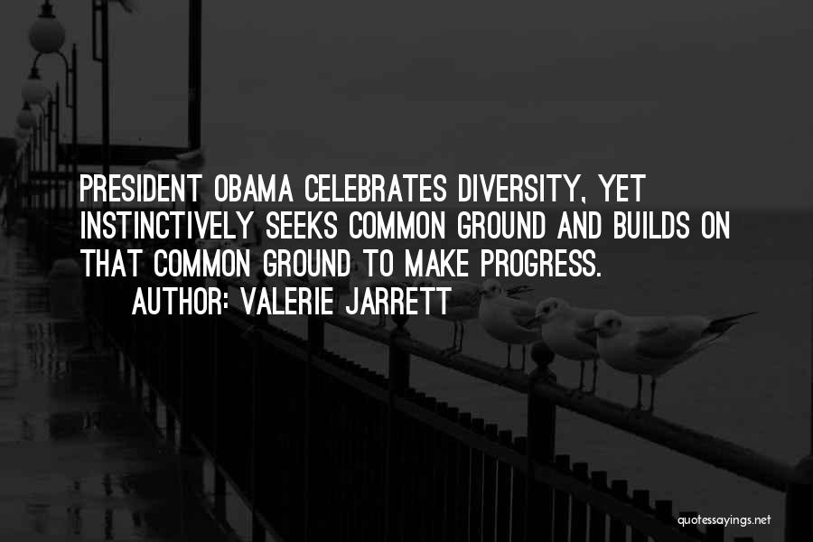Valerie Jarrett Quotes: President Obama Celebrates Diversity, Yet Instinctively Seeks Common Ground And Builds On That Common Ground To Make Progress.