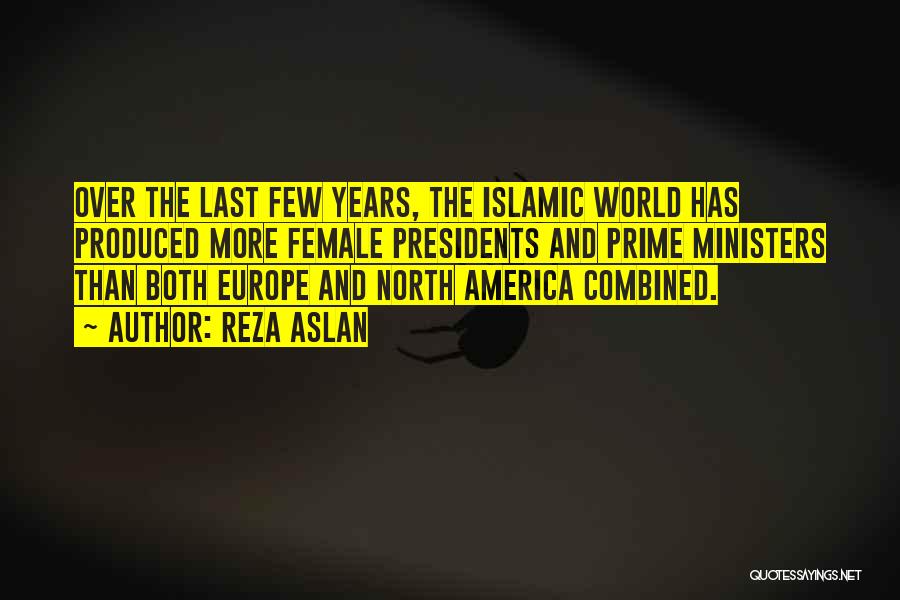 Reza Aslan Quotes: Over The Last Few Years, The Islamic World Has Produced More Female Presidents And Prime Ministers Than Both Europe And