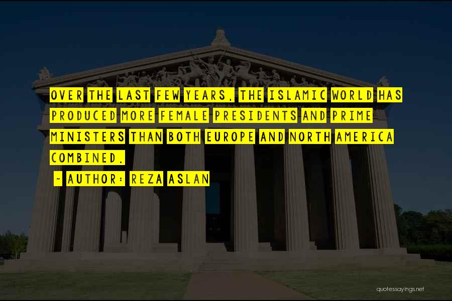 Reza Aslan Quotes: Over The Last Few Years, The Islamic World Has Produced More Female Presidents And Prime Ministers Than Both Europe And