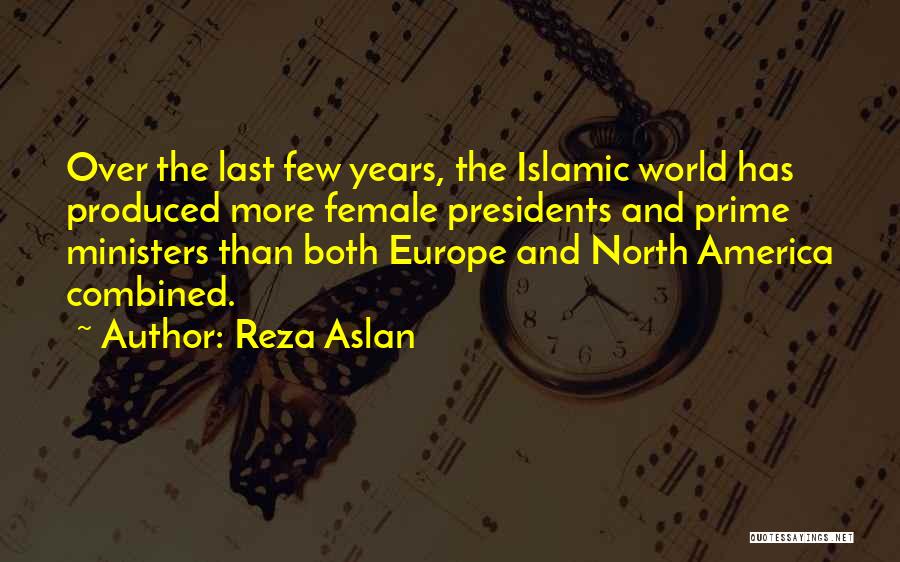 Reza Aslan Quotes: Over The Last Few Years, The Islamic World Has Produced More Female Presidents And Prime Ministers Than Both Europe And