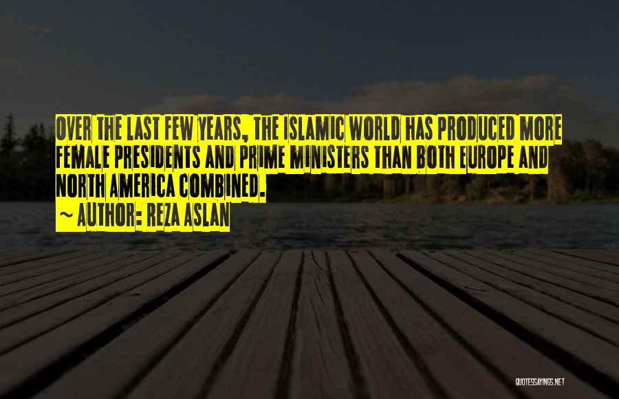 Reza Aslan Quotes: Over The Last Few Years, The Islamic World Has Produced More Female Presidents And Prime Ministers Than Both Europe And
