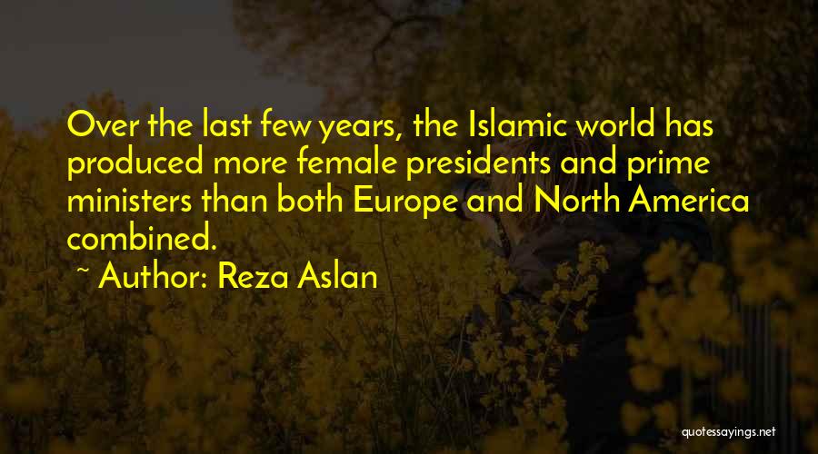 Reza Aslan Quotes: Over The Last Few Years, The Islamic World Has Produced More Female Presidents And Prime Ministers Than Both Europe And