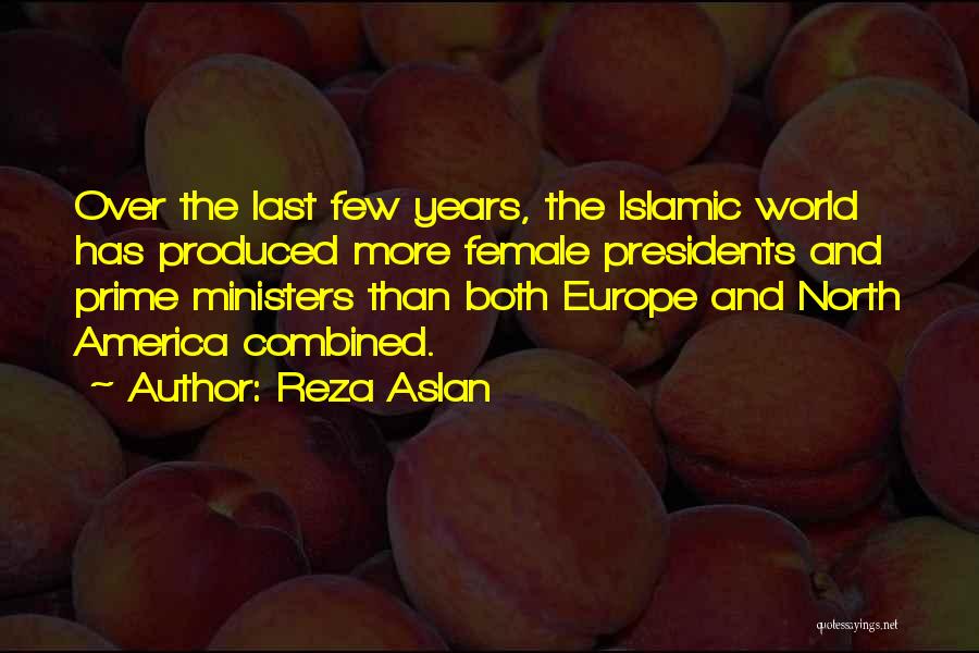 Reza Aslan Quotes: Over The Last Few Years, The Islamic World Has Produced More Female Presidents And Prime Ministers Than Both Europe And