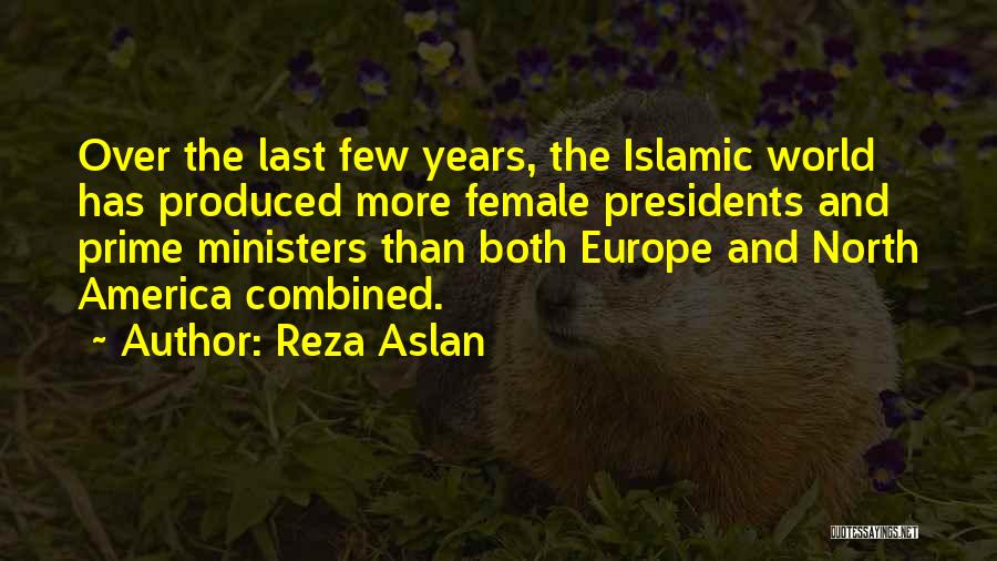 Reza Aslan Quotes: Over The Last Few Years, The Islamic World Has Produced More Female Presidents And Prime Ministers Than Both Europe And