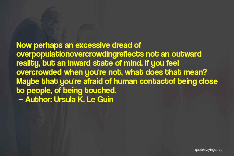 Ursula K. Le Guin Quotes: Now Perhaps An Excessive Dread Of Overpopulationovercrowdingreflects Not An Outward Reality, But An Inward State Of Mind. If You Feel