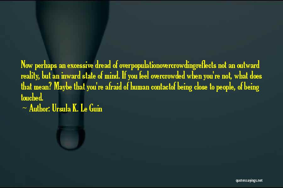 Ursula K. Le Guin Quotes: Now Perhaps An Excessive Dread Of Overpopulationovercrowdingreflects Not An Outward Reality, But An Inward State Of Mind. If You Feel