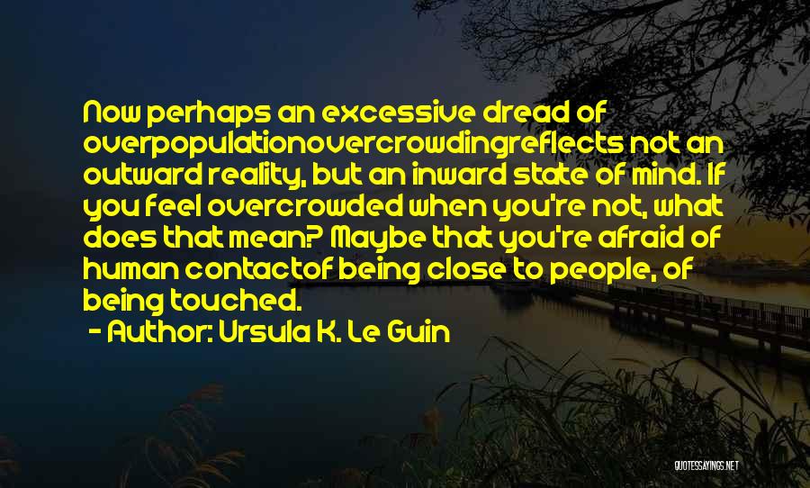 Ursula K. Le Guin Quotes: Now Perhaps An Excessive Dread Of Overpopulationovercrowdingreflects Not An Outward Reality, But An Inward State Of Mind. If You Feel