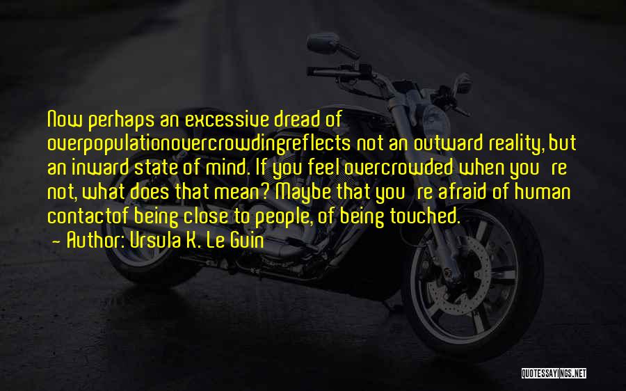Ursula K. Le Guin Quotes: Now Perhaps An Excessive Dread Of Overpopulationovercrowdingreflects Not An Outward Reality, But An Inward State Of Mind. If You Feel