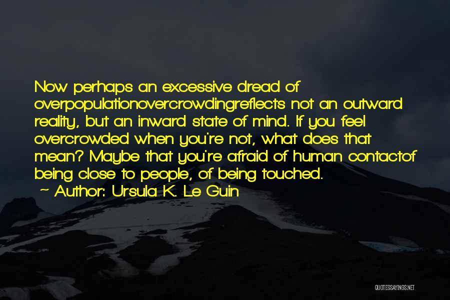 Ursula K. Le Guin Quotes: Now Perhaps An Excessive Dread Of Overpopulationovercrowdingreflects Not An Outward Reality, But An Inward State Of Mind. If You Feel