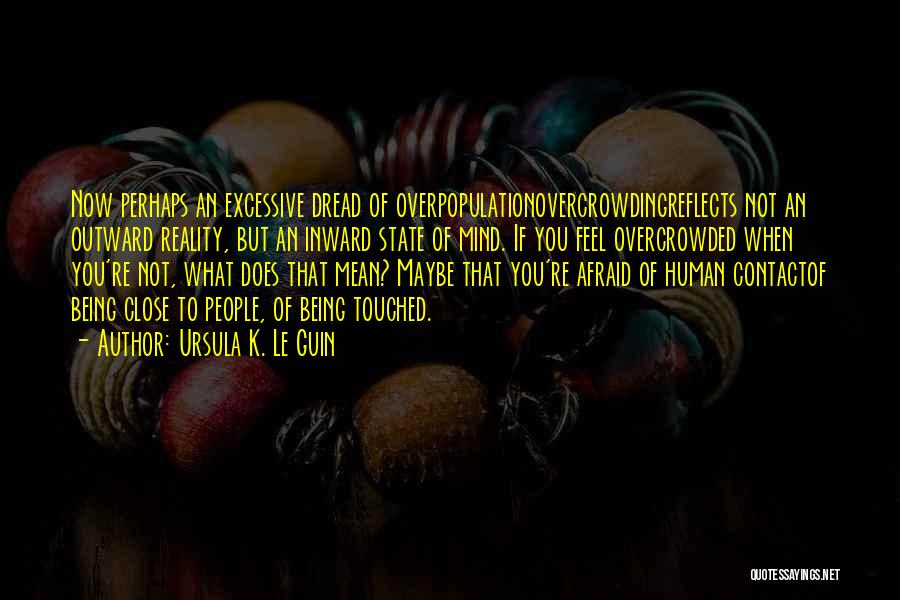 Ursula K. Le Guin Quotes: Now Perhaps An Excessive Dread Of Overpopulationovercrowdingreflects Not An Outward Reality, But An Inward State Of Mind. If You Feel
