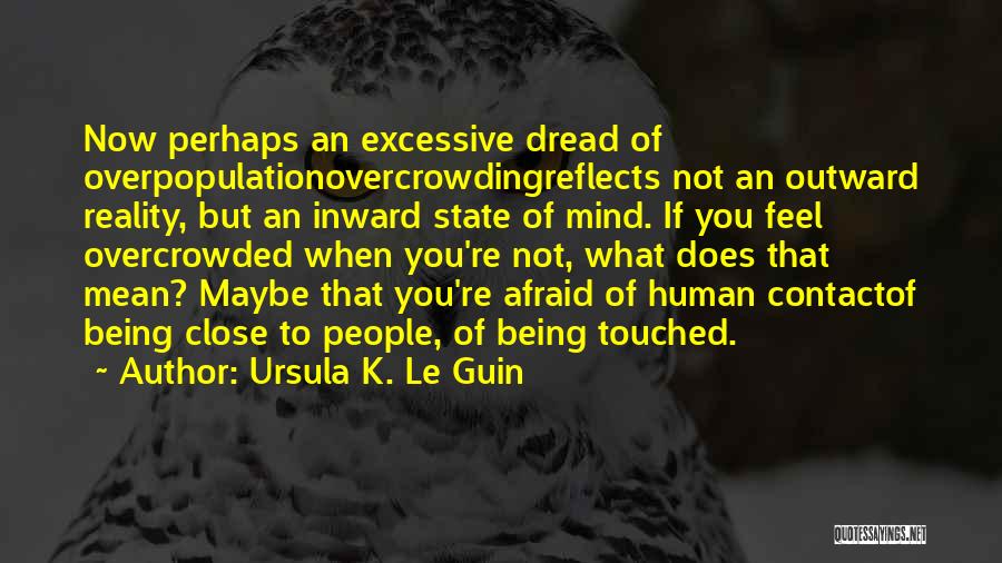 Ursula K. Le Guin Quotes: Now Perhaps An Excessive Dread Of Overpopulationovercrowdingreflects Not An Outward Reality, But An Inward State Of Mind. If You Feel