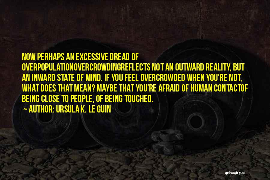 Ursula K. Le Guin Quotes: Now Perhaps An Excessive Dread Of Overpopulationovercrowdingreflects Not An Outward Reality, But An Inward State Of Mind. If You Feel