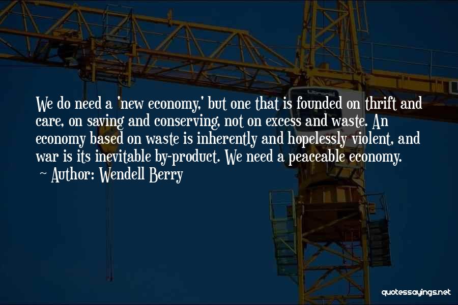 Wendell Berry Quotes: We Do Need A 'new Economy,' But One That Is Founded On Thrift And Care, On Saving And Conserving, Not