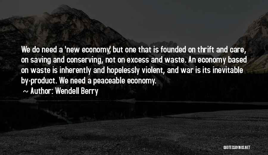 Wendell Berry Quotes: We Do Need A 'new Economy,' But One That Is Founded On Thrift And Care, On Saving And Conserving, Not