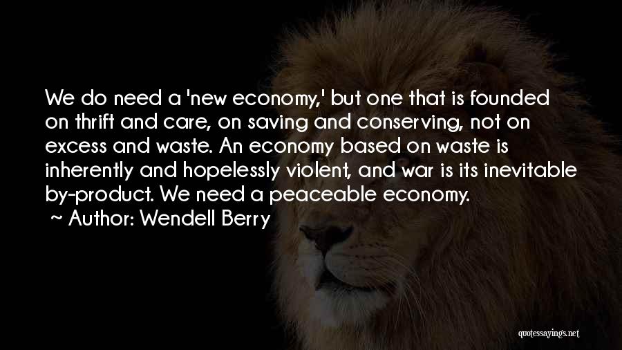 Wendell Berry Quotes: We Do Need A 'new Economy,' But One That Is Founded On Thrift And Care, On Saving And Conserving, Not