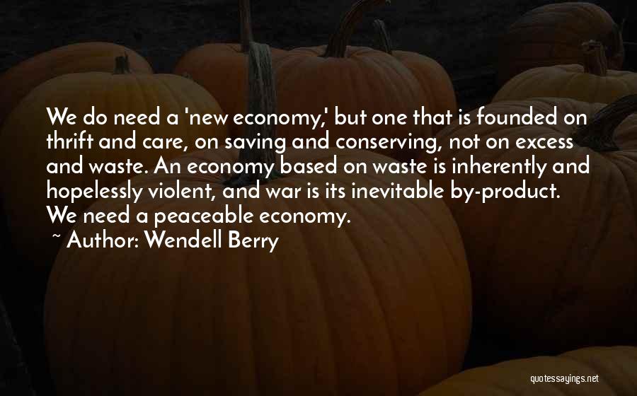 Wendell Berry Quotes: We Do Need A 'new Economy,' But One That Is Founded On Thrift And Care, On Saving And Conserving, Not