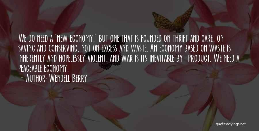 Wendell Berry Quotes: We Do Need A 'new Economy,' But One That Is Founded On Thrift And Care, On Saving And Conserving, Not