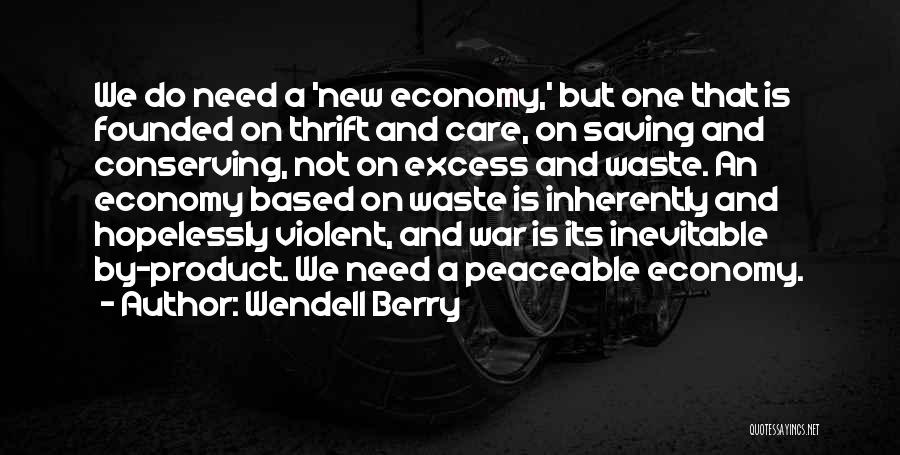 Wendell Berry Quotes: We Do Need A 'new Economy,' But One That Is Founded On Thrift And Care, On Saving And Conserving, Not