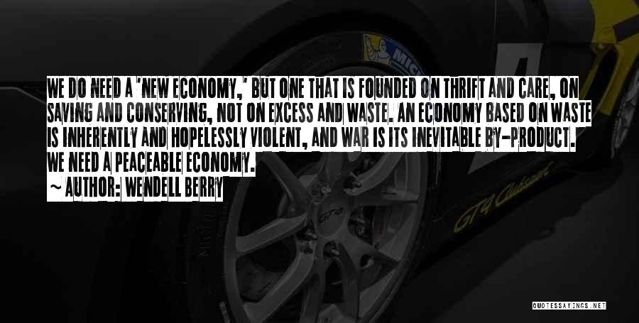 Wendell Berry Quotes: We Do Need A 'new Economy,' But One That Is Founded On Thrift And Care, On Saving And Conserving, Not