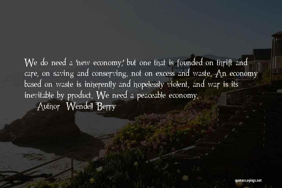 Wendell Berry Quotes: We Do Need A 'new Economy,' But One That Is Founded On Thrift And Care, On Saving And Conserving, Not