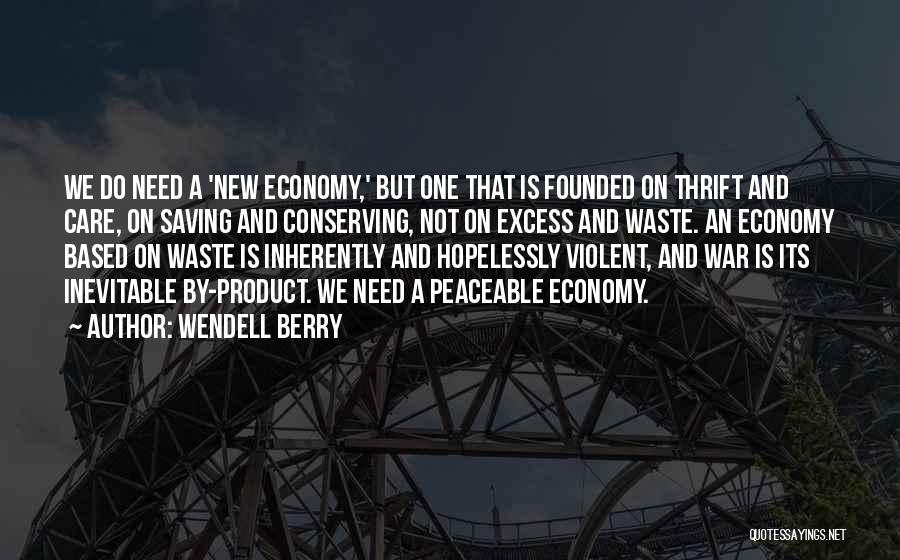 Wendell Berry Quotes: We Do Need A 'new Economy,' But One That Is Founded On Thrift And Care, On Saving And Conserving, Not