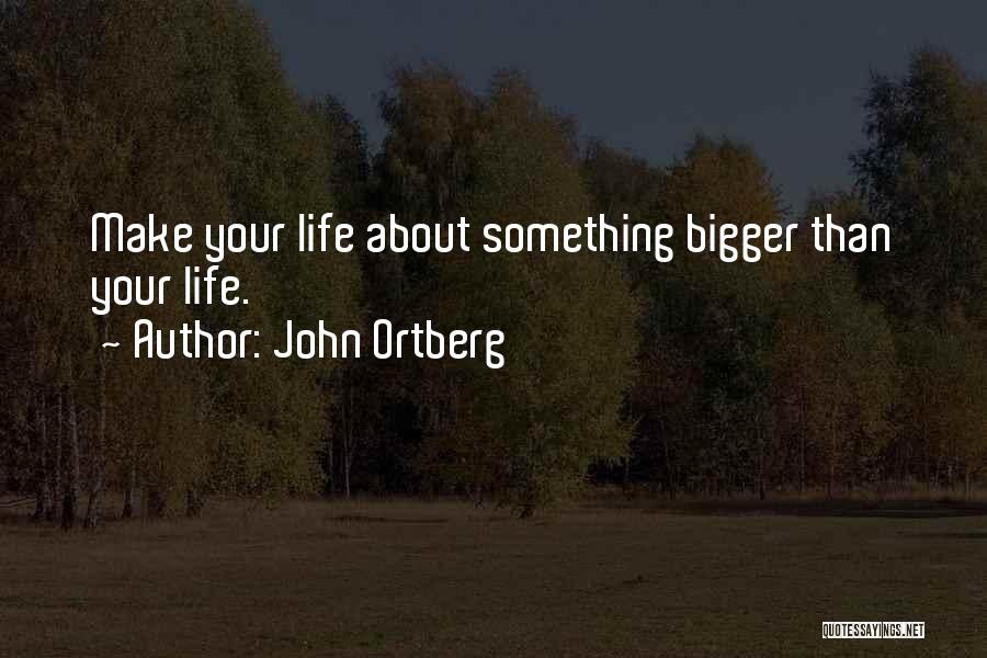 John Ortberg Quotes: Make Your Life About Something Bigger Than Your Life.