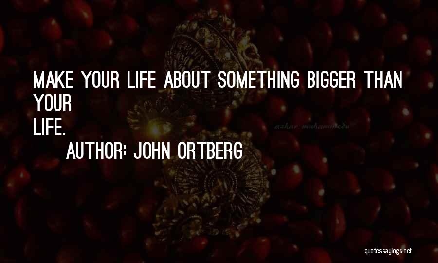 John Ortberg Quotes: Make Your Life About Something Bigger Than Your Life.