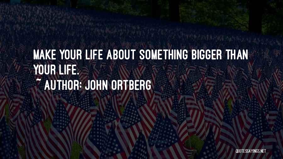 John Ortberg Quotes: Make Your Life About Something Bigger Than Your Life.