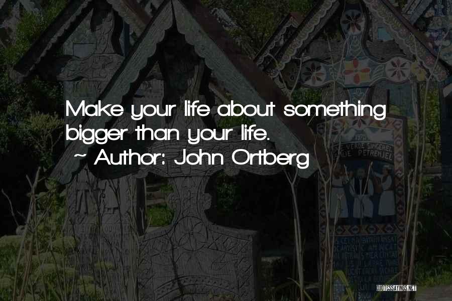 John Ortberg Quotes: Make Your Life About Something Bigger Than Your Life.