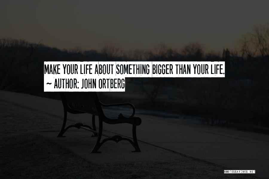 John Ortberg Quotes: Make Your Life About Something Bigger Than Your Life.